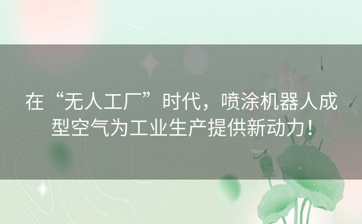 在“无人工厂”时代,喷涂机器人成型空气为工业生产提供新动力! 在“无人工厂”时代,喷涂机器人成型空气为工业生产提供新动力!