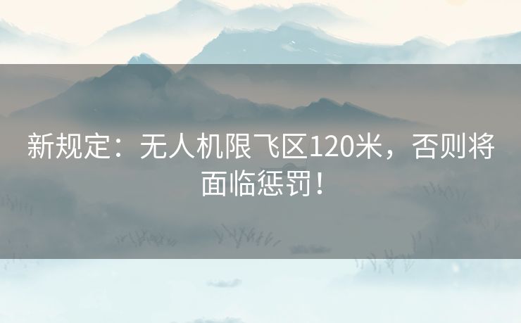 新规定：无人机限飞区120米，否则将面临惩罚！