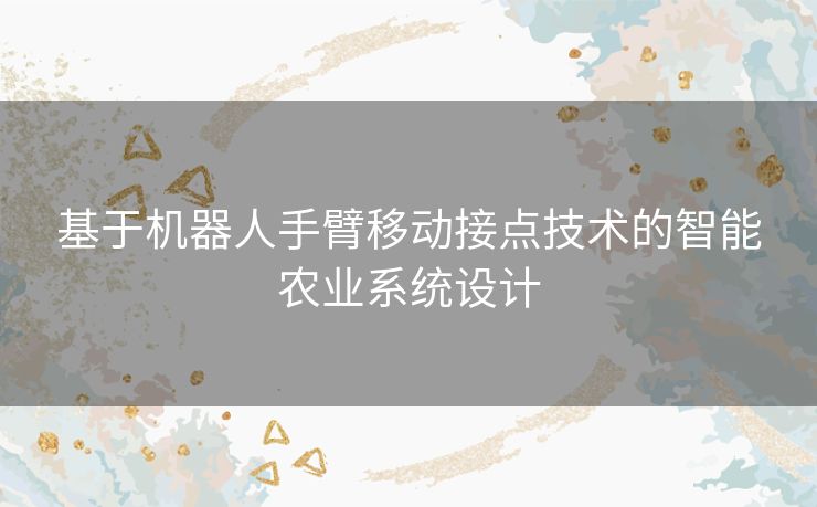 基于机器人手臂移动接点技术的智能农业系统设计 基于机器人手臂移动接点技术的智能农业系统设计