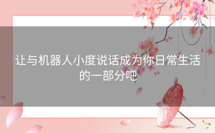 让与机器人小度说话成为你日常生活的一部分吧 让与机器人小度说话成为你日常生活的一部分吧