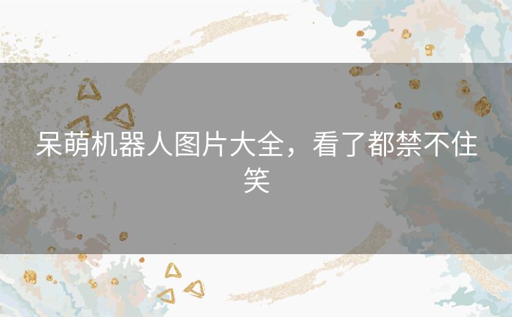 呆萌机器人图片大全,看了都禁不住笑 呆萌机器人图片大全,看了都禁不住笑