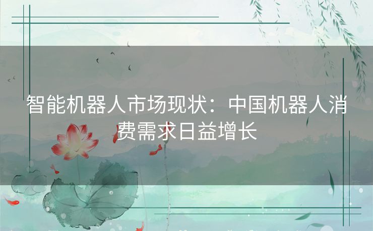 智能机器人市场现状:中国机器人消费需求日益增长 智能机器人市场现状:中国机器人消费需求日益增长