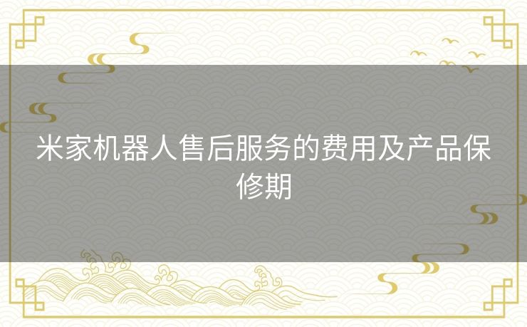 米家机器人售后服务的费用及产品保修期 米家机器人售后服务的费用及产品保修期