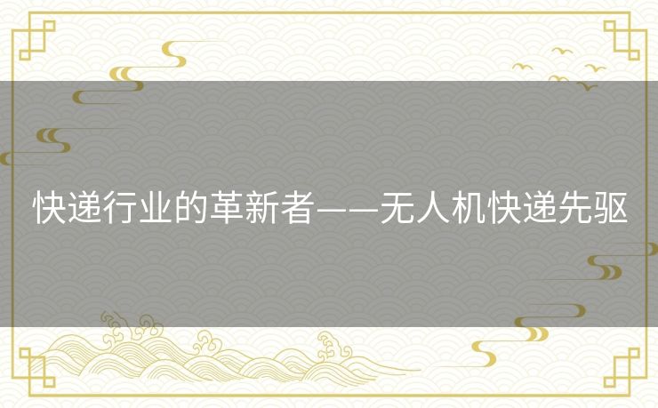 快递行业的革新者——无人机快递先驱 快递行业的革新者——无人机快递先驱
