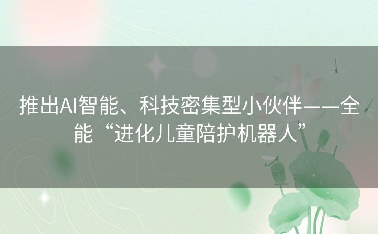 推出AI智能、科技密集型小伙伴——全能“进化儿童陪护机器人” 推出AI智能、科技密集型小伙伴——全能“进化儿童陪护机器人”