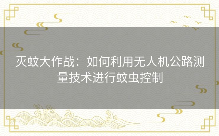 灭蚊大作战：如何利用无人机公路测量技术进行蚊虫控制
