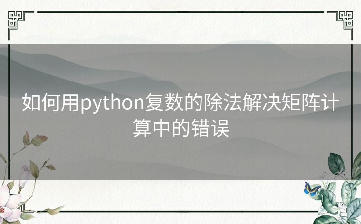 如何用python复数的除法解决矩阵计算中的错误 如何用python复数的除法解决矩阵计算中的错误