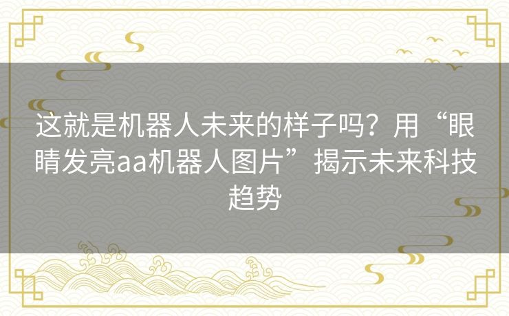 这就是机器人未来的样子吗?用“眼睛发亮aa机器人图片”揭示未来科技趋势 这就是机器人未来的样子吗?用“眼睛发亮aa机器人图片”揭示未来科技趋势