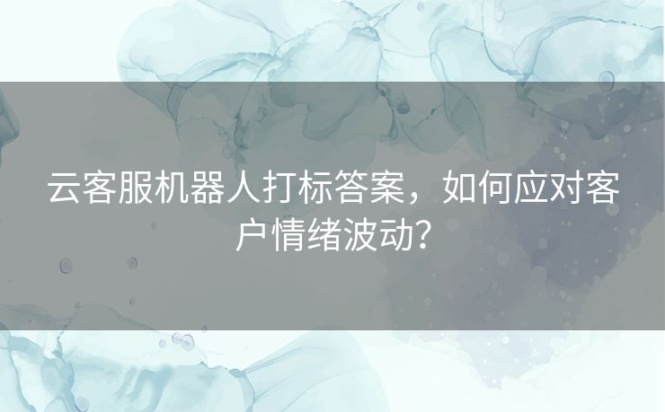 云客服机器人打标答案,如何应对客户情绪波动? 云客服机器人打标答案,如何应对客户情绪波动?