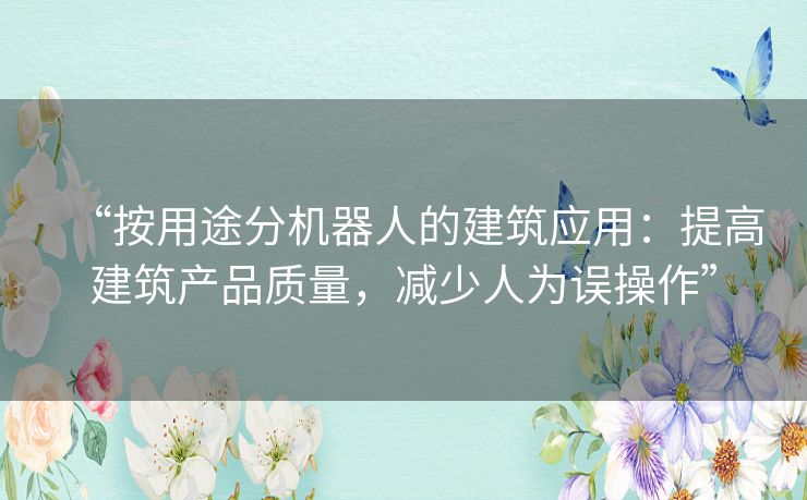 “按用途分机器人的建筑应用:提高建筑产品质量,减少人为误操作” “按用途分机器人的建筑应用:提高建筑产品质量,减少人为误操作”
