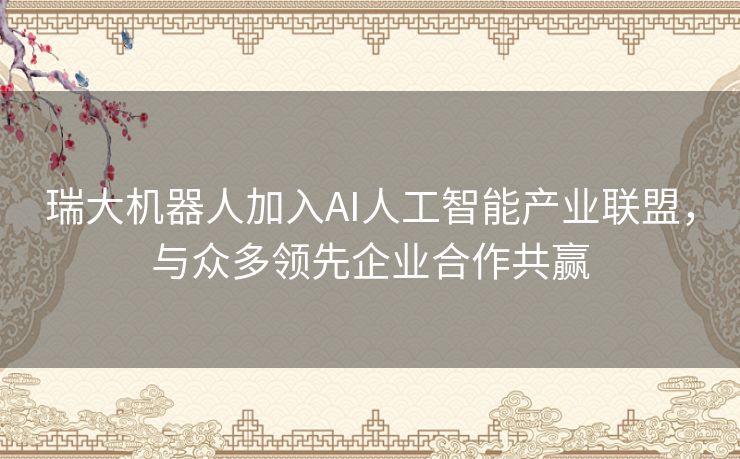 瑞大机器人加入AI人工智能产业联盟,与众多领先企业合作共赢 瑞大机器人加入AI人工智能产业联盟,与众多领先企业合作共赢