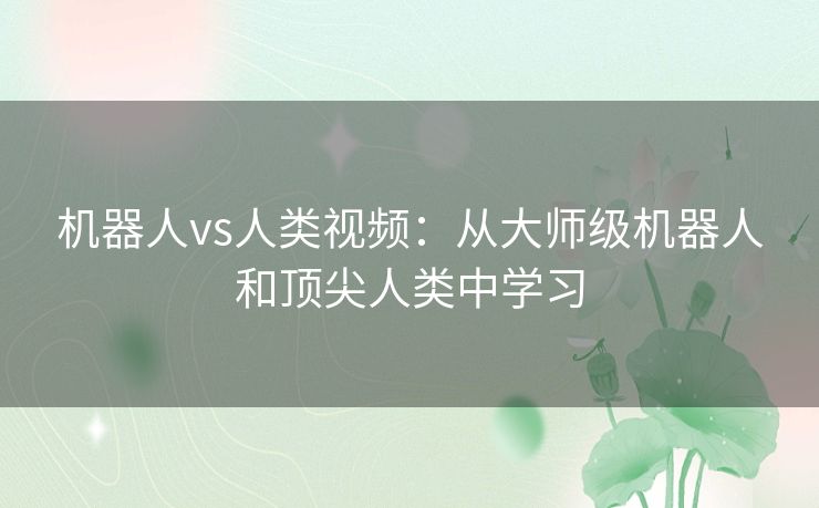 机器人vs人类视频:从大师级机器人和顶尖人类中学习 机器人vs人类视频:从大师级机器人和顶尖人类中学习