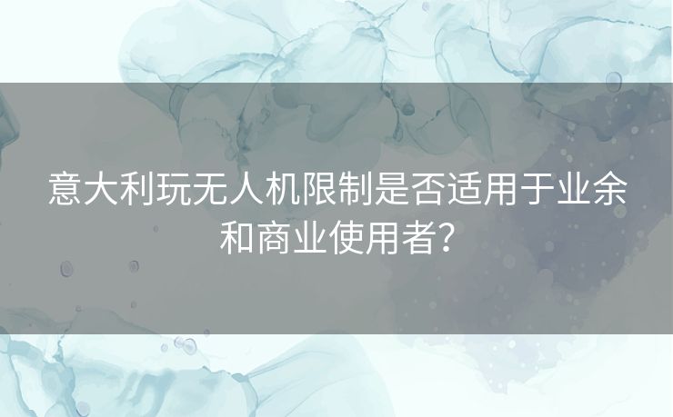 意大利玩无人机限制是否适用于业余和商业使用者? 意大利玩无人机限制是否适用于业余和商业使用者?