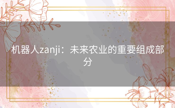 机器人zanji:未来农业的重要组成部分 机器人zanji:未来农业的重要组成部分