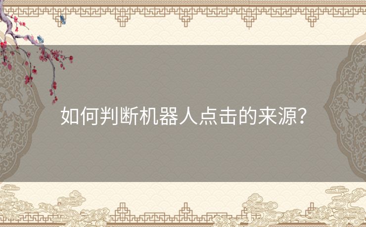 如何判断机器人点击的来源? 如何判断机器人点击的来源?