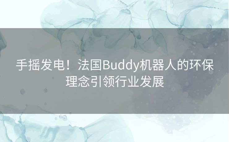 手摇发电!法国Buddy机器人的环保理念引领行业发展 手摇发电!法国Buddy机器人的环保理念引领行业发展