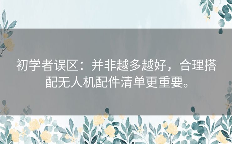 初学者误区:并非越多越好,合理搭配无人机配件清单更重要。 初学者误区:并非越多越好,合理搭配无人机配件清单更重要。