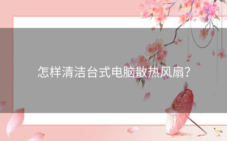 怎样清洁台式电脑散热风扇? 怎样清洁台式电脑散热风扇?