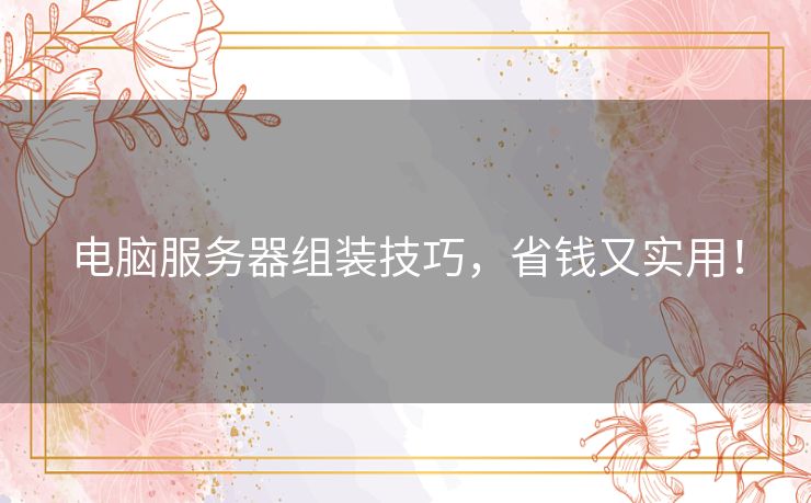 电脑服务器组装技巧,省钱又实用! 电脑服务器组装技巧,省钱又实用!