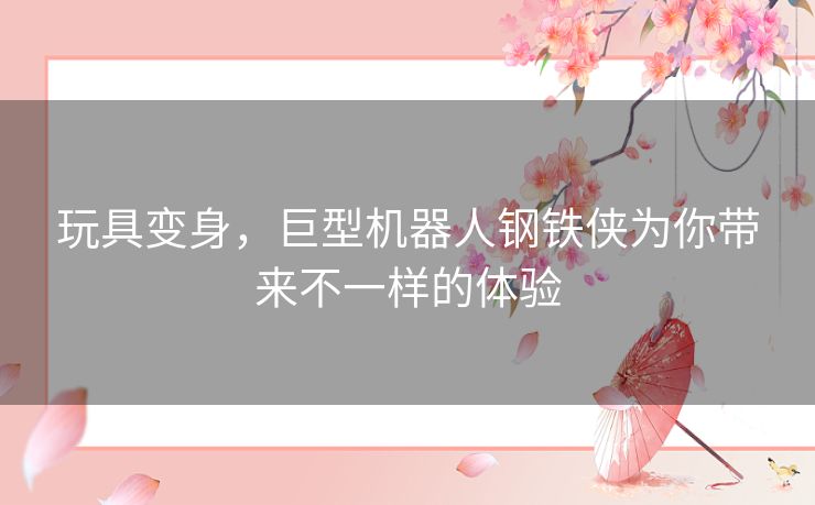 玩具变身,巨型机器人钢铁侠为你带来不一样的体验 玩具变身,巨型机器人钢铁侠为你带来不一样的体验