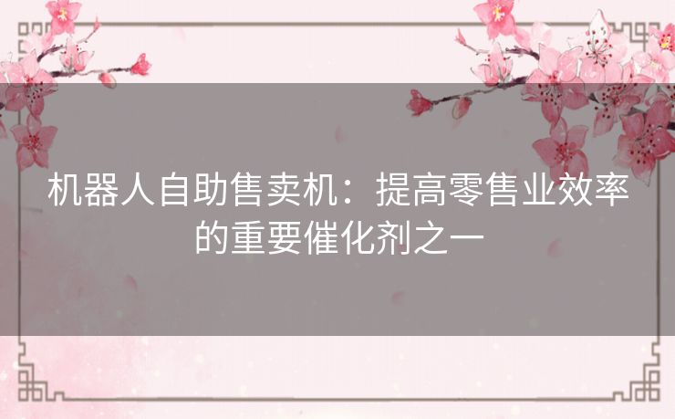 机器人自助售卖机:提高零售业效率的重要催化剂之一 机器人自助售卖机:提高零售业效率的重要催化剂之一