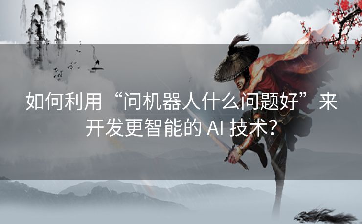 如何利用“问机器人什么问题好”来开发更智能的 AI 技术? 如何利用“问机器人什么问题好”来开发更智能的 AI 技术?