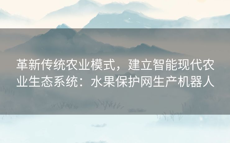 革新传统农业模式，建立智能现代农业生态系统：水果保护网生产机器人