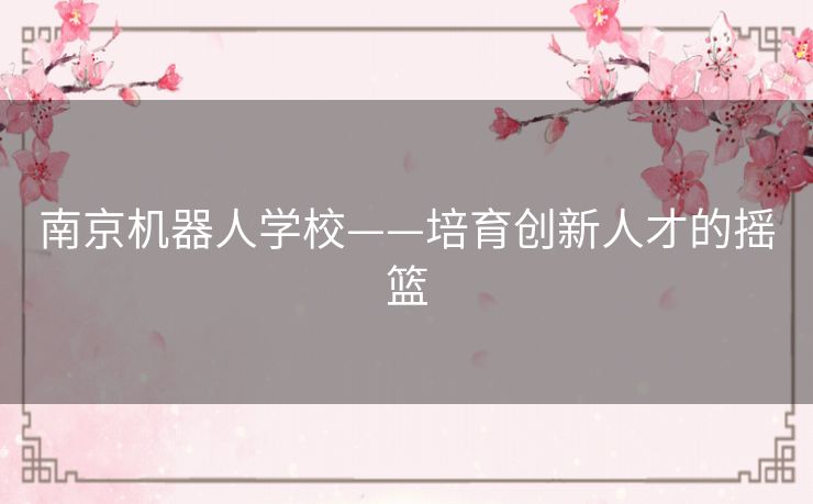 南京机器人学校——培育创新人才的摇篮 南京机器人学校——培育创新人才的摇篮