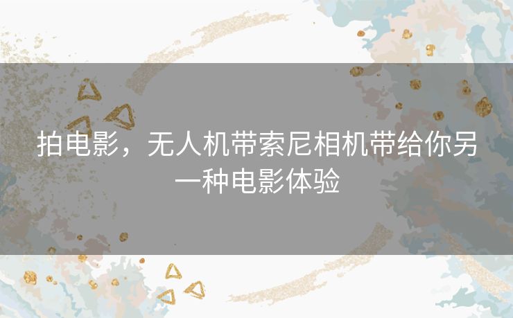 拍电影,无人机带索尼相机带给你另一种电影体验 拍电影,无人机带索尼相机带给你另一种电影体验