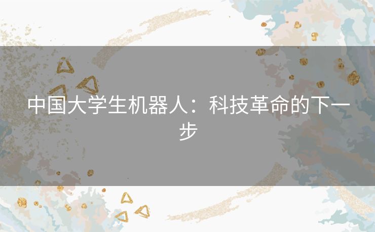 中国大学生机器人:科技革命的下一步 中国大学生机器人:科技革命的下一步