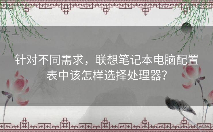 针对不同需求,联想笔记本电脑配置表中该怎样选择处理器? 针对不同需求,联想笔记本电脑配置表中该怎样选择处理器?