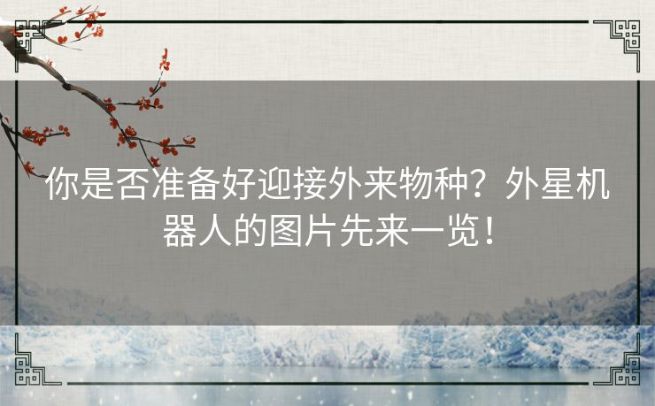 你是否准备好迎接外来物种?外星机器人的图片先来一览! 你是否准备好迎接外来物种?外星机器人的图片先来一览!