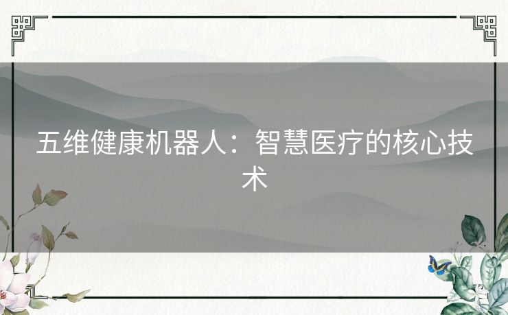 五维健康机器人:智慧医疗的核心技术 五维健康机器人:智慧医疗的核心技术