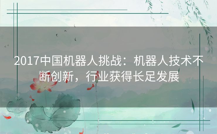 2017中国机器人挑战:机器人技术不断创新,行业获得长足发展 2017中国机器人挑战:机器人技术不断创新,行业获得长足发展