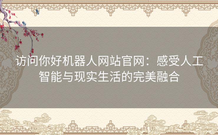 访问你好机器人网站官网：感受人工智能与现实生活的完美融合