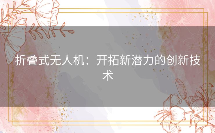 折叠式无人机:开拓新潜力的创新技术 折叠式无人机:开拓新潜力的创新技术