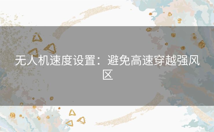 无人机速度设置:避免高速穿越强风区 无人机速度设置:避免高速穿越强风区