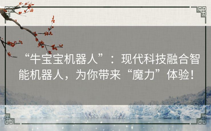 “牛宝宝机器人”:现代科技融合智能机器人,为你带来“魔力”体验! “牛宝宝机器人”:现代科技融合智能机器人,为你带来“魔力”体验!