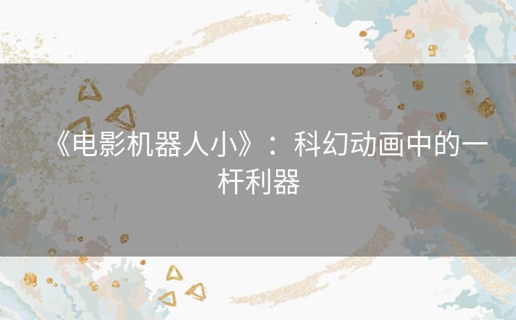 《电影机器人小》:科幻动画中的一杆利器 《电影机器人小》:科幻动画中的一杆利器