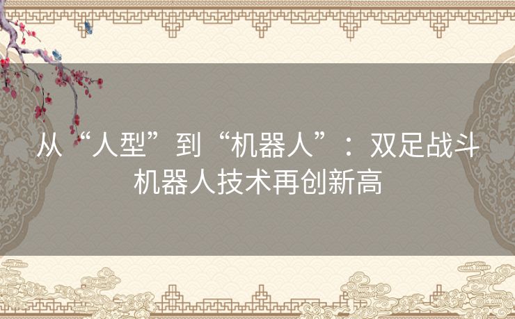 从“人型”到“机器人”:双足战斗机器人技术再创新高 从“人型”到“机器人”:双足战斗机器人技术再创新高