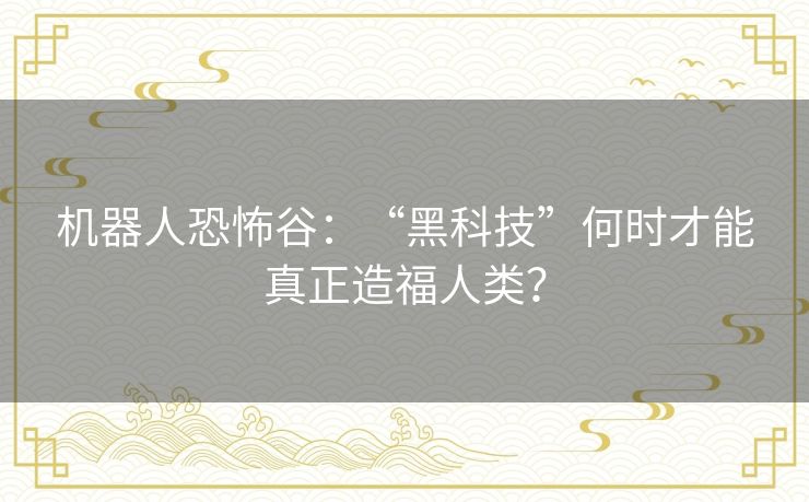 机器人恐怖谷:“黑科技”何时才能真正造福人类? 机器人恐怖谷:“黑科技”何时才能真正造福人类?