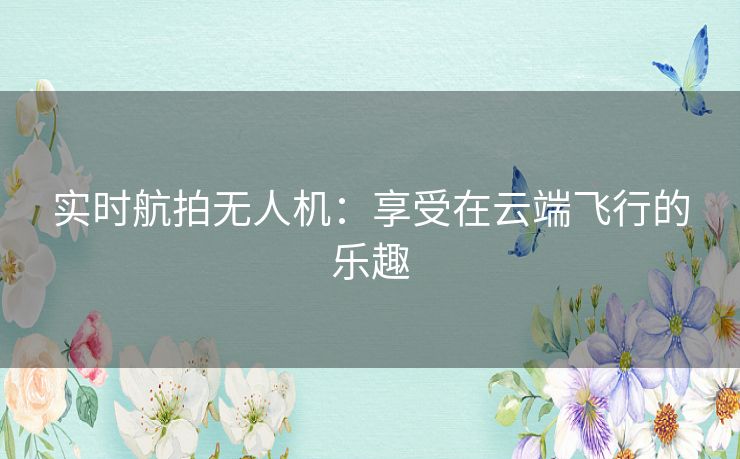 实时航拍无人机:享受在云端飞行的乐趣 实时航拍无人机:享受在云端飞行的乐趣