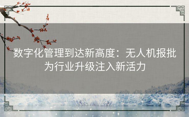 数字化管理到达新高度:无人机报批为行业升级注入新活力 数字化管理到达新高度:无人机报批为行业升级注入新活力
