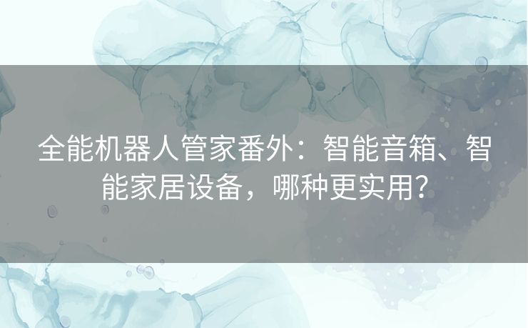 全能机器人管家番外:智能音箱、智能家居设备,哪种更实用? 全能机器人管家番外:智能音箱、智能家居设备,哪种更实用?