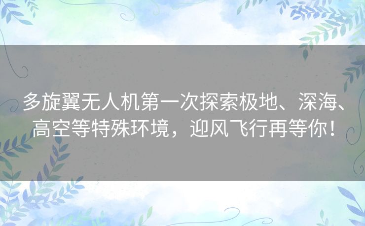多旋翼无人机第一次探索极地、深海、高空等特殊环境,迎风飞行再等你! 多旋翼无人机第一次探索极地、深海、高空等特殊环境,迎风飞行再等你!