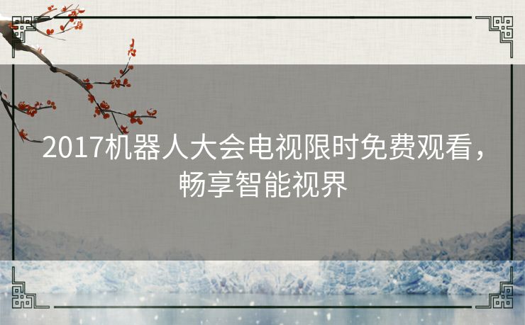 2017机器人大会电视限时免费观看,畅享智能视界 2017机器人大会电视限时免费观看,畅享智能视界
