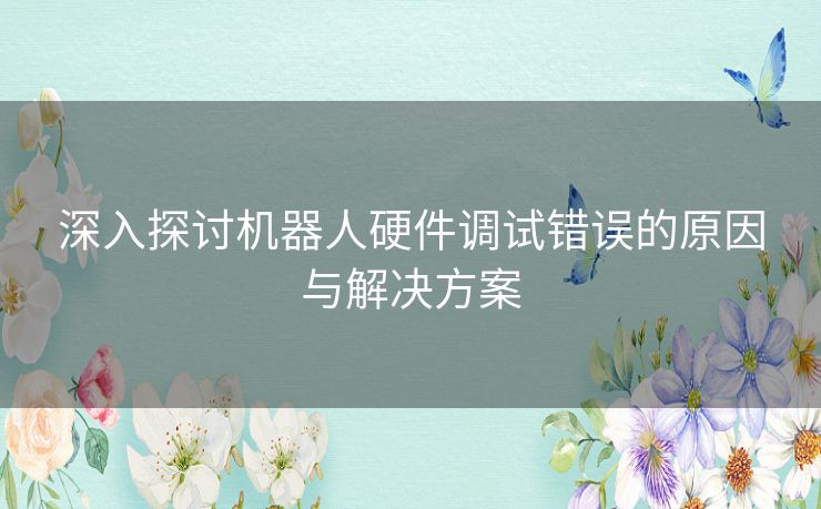 深入探讨机器人硬件调试错误的原因与解决方案 深入探讨机器人硬件调试错误的原因与解决方案