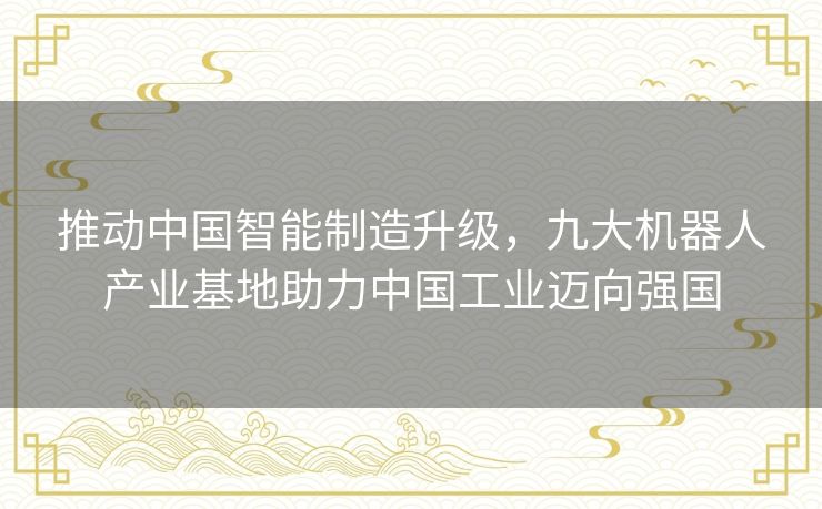 推动中国智能制造升级，九大机器人产业基地助力中国工业迈向强国