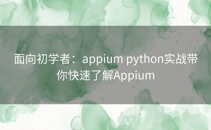 面向初学者:appium python实战带你快速了解Appium 面向初学者:appium python实战带你快速了解Appium