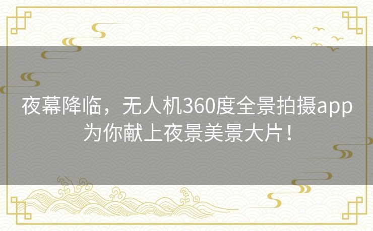 夜幕降临,无人机360度全景拍摄app为你献上夜景美景大片! 夜幕降临,无人机360度全景拍摄app为你献上夜景美景大片!